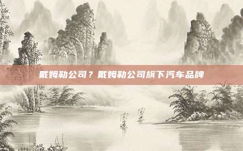 戴姆勒公司?戴姆勒公司旗下汽车品牌