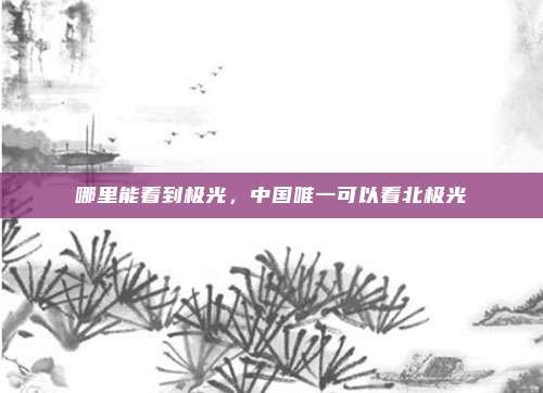 哪里能看到极光,中国唯一可以看北极光