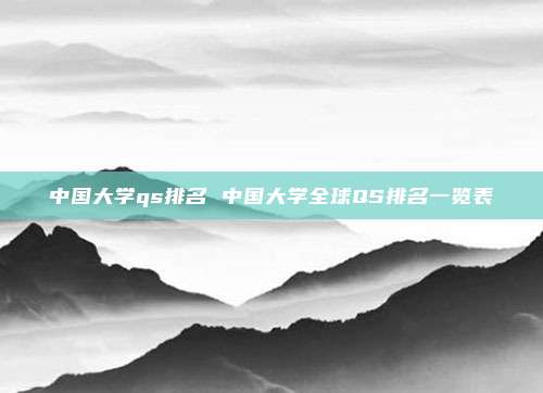 中国大学qs排名 中国大学全球QS排名一览表