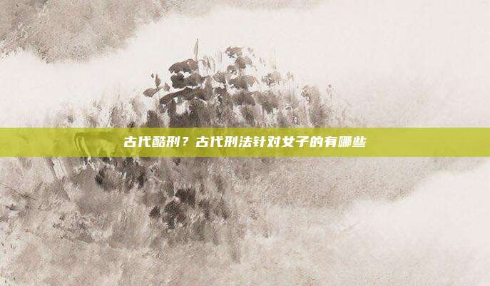 古代酷刑?古代刑法针对女子的有哪些