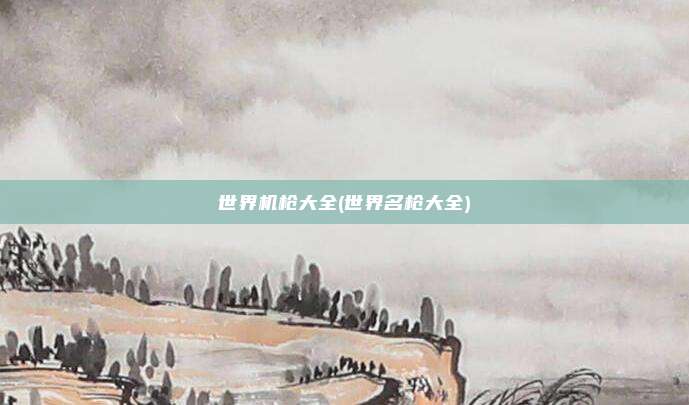 世界机枪大全(世界名枪大全)