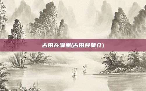 古田在哪里(古田县简介)