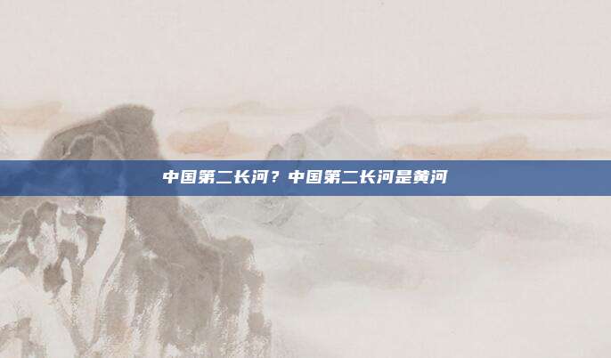 中国第二长河?中国第二长河是黄河