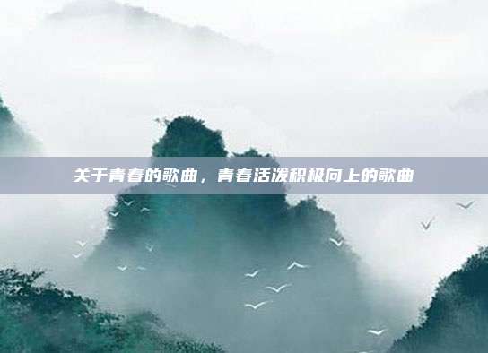 关于青春的歌曲,青春活泼积极向上的歌曲