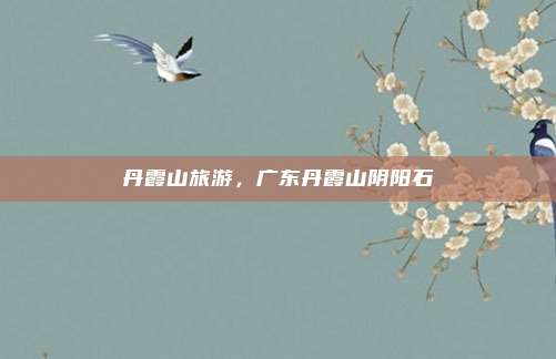 丹霞山旅游，广东丹霞山阴阳石