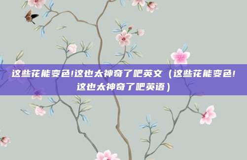 这些花能变色!这也太神奇了吧英文（这些花能变色!这也太神奇了吧英语）