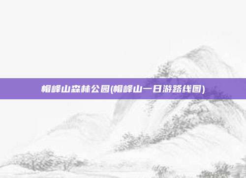 帽峰山森林公园(帽峰山一日游路线图)
