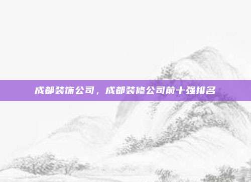 成都装饰公司,成都装修公司前十强排名