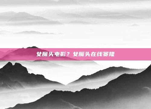 女魔头电影?女魔头在线赛隆