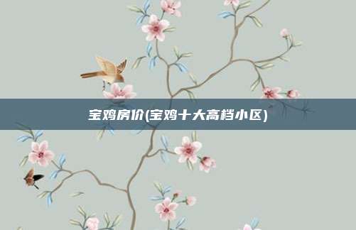 宝鸡房价(宝鸡十大高档小区)