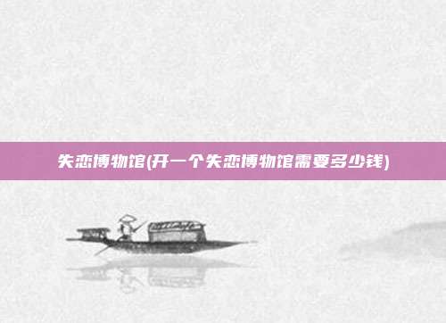 失恋博物馆(开一个失恋博物馆需要多少钱)