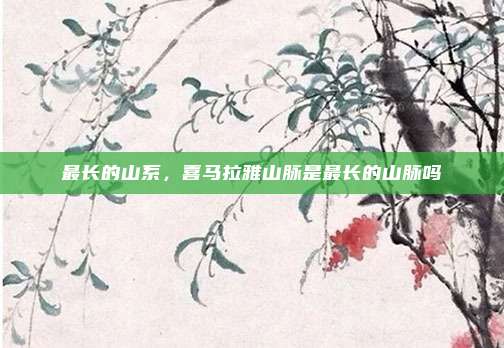 最长的山系,喜马拉雅山脉是最长的山脉吗