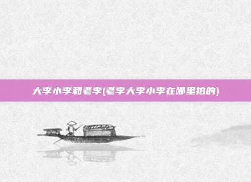 大李小李和老李(老李大李小李在哪里拍的)