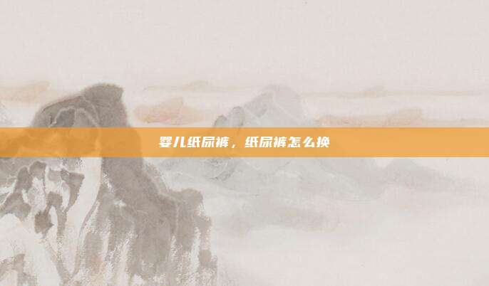 婴儿纸尿裤，纸尿裤怎么换