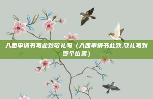 入团申请书写此致敬礼吗（入团申请书此致,敬礼写到哪个位置）