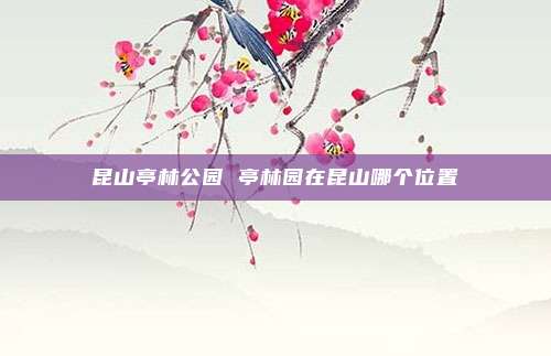 昆山亭林公园 亭林园在昆山哪个位置