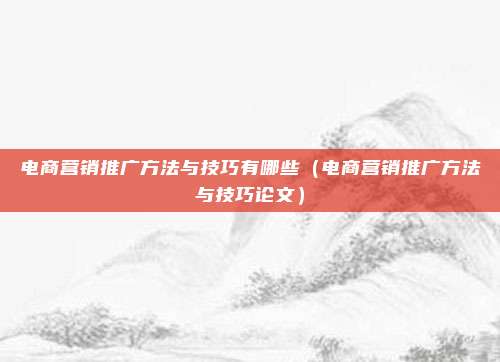 电商营销推广方法与技巧有哪些（电商营销推广方法与技巧论文）