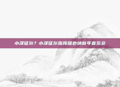小泽征尔？小泽征尔指挥维也纳新年音乐会