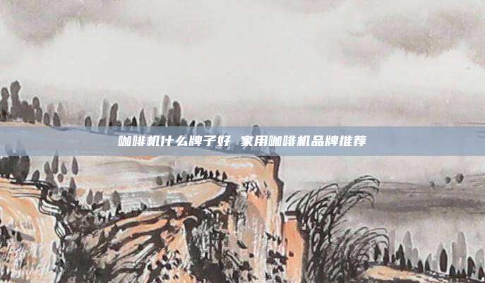 咖啡机什么牌子好 家用咖啡机品牌推荐