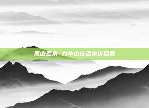 凤山温泉 九华山庄温泉价目表