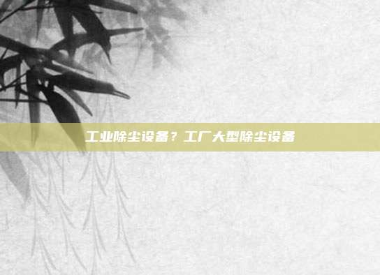 工业除尘设备？工厂大型除尘设备