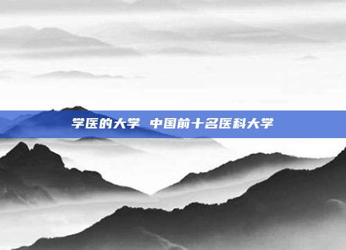 学医的大学 中国前十名医科大学