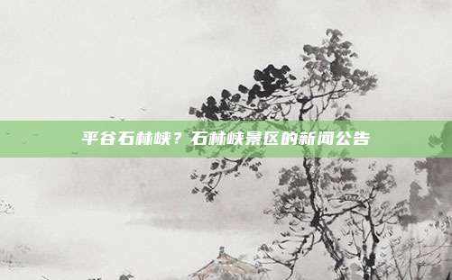 平谷石林峡?石林峡景区的新闻公告
