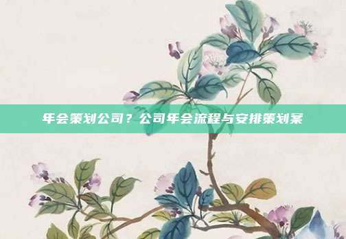年会策划公司?公司年会流程与安排策划案