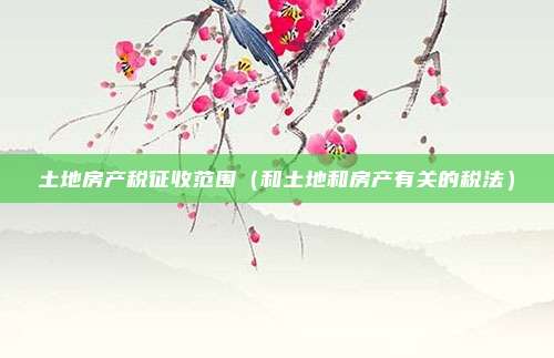 土地房产税征收范围（和土地和房产有关的税法）