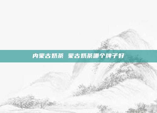 内蒙古奶茶 蒙古奶茶哪个牌子好