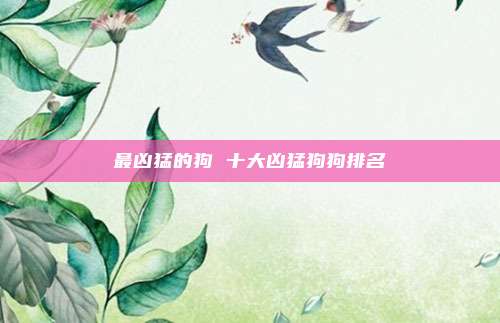 最凶猛的狗 十大凶猛狗狗排名