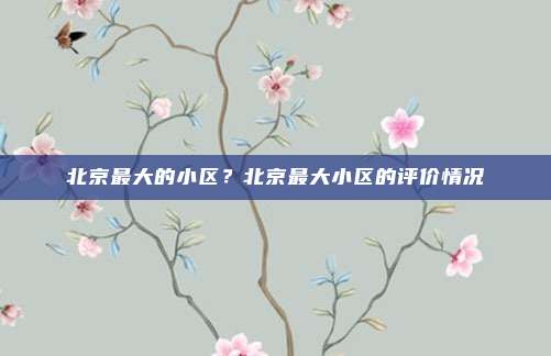 北京最大的小区?北京最大小区的评价情况