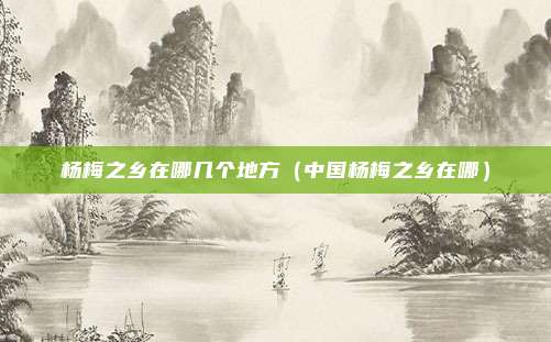杨梅之乡在哪几个地方（中国杨梅之乡在哪）