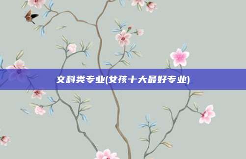 文科类专业(女孩十大最好专业)