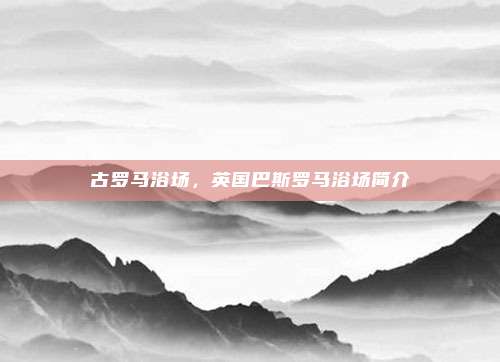 古罗马浴场,英国巴斯罗马浴场简介