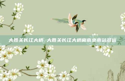 大胜关长江大桥 大胜关长江大桥离南京南站多远