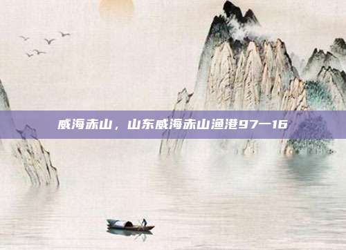 威海赤山,山东威海赤山渔港97一16