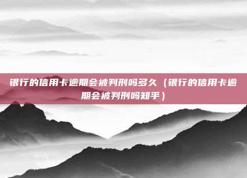 银行的信用卡逾期会被判刑吗多久（银行的信用卡逾期会被判刑吗知乎）