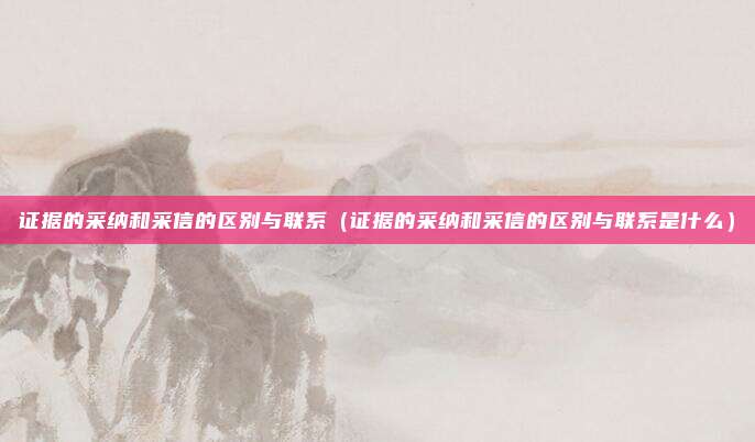 证据的采纳和采信的区别与联系（证据的采纳和采信的区别与联系是什么）