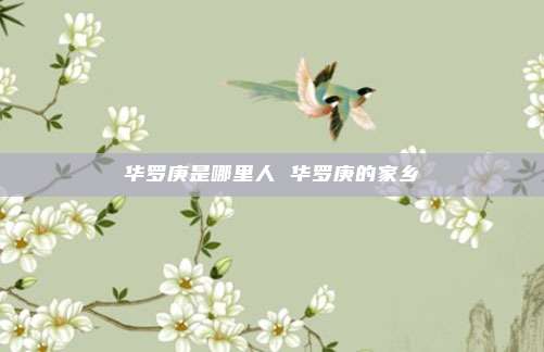 华罗庚是哪里人 华罗庚的家乡