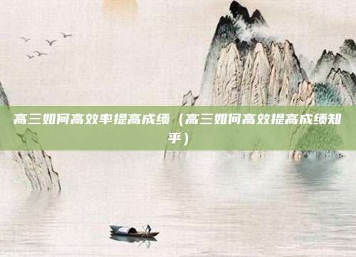 高三如何高效率提高成绩（高三如何高效提高成绩知乎）