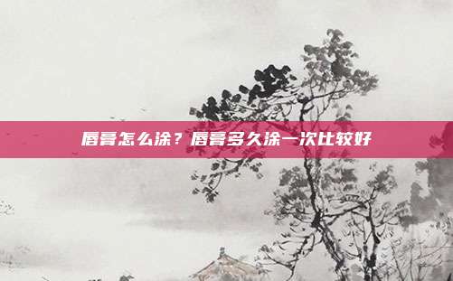 唇膏怎么涂?唇膏多久涂一次比较好