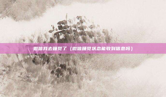 微信我去睡觉了（微信睡觉状态能收到信息吗）
