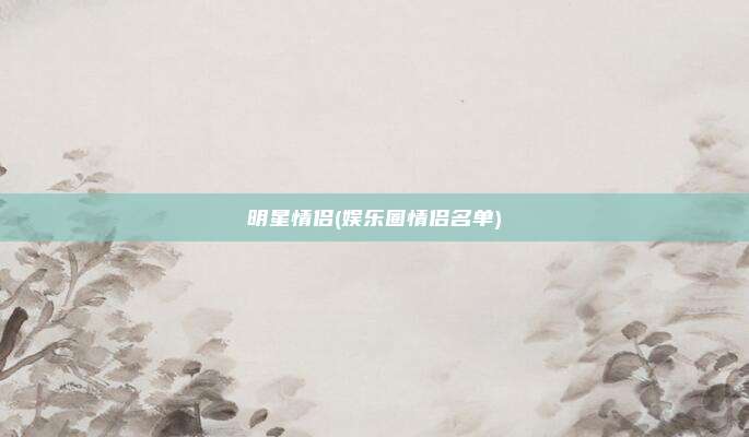 明星情侣(娱乐圈情侣名单)