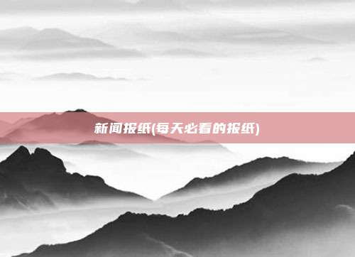 新闻报纸(每天必看的报纸)