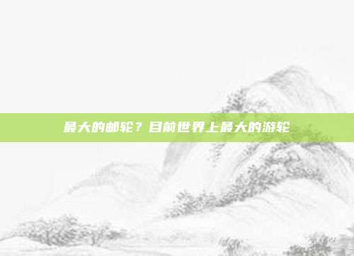最大的邮轮?目前世界上最大的游轮
