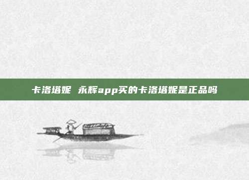 卡洛塔妮 永辉app买的卡洛塔妮是正品吗
