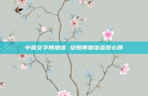 中国文字博物馆 安阳博物馆参观心得