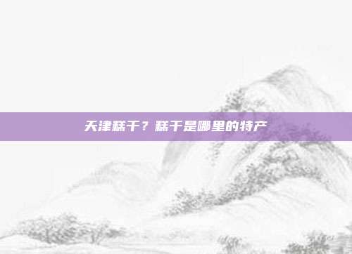 天津糕干?糕干是哪里的特产