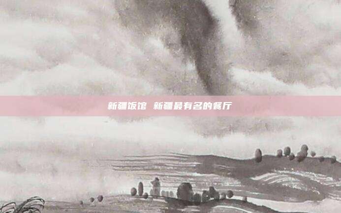 新疆饭馆 新疆最有名的餐厅